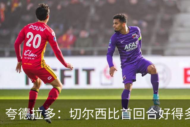 夸德拉多：切尔西比首回合好得多 我们要吸取教训