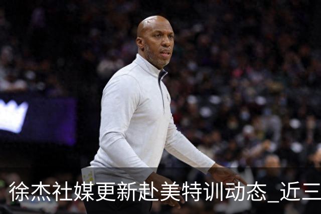 徐杰社媒更新赴美特训动态 近三次入选男篮集训均无缘正规大名单