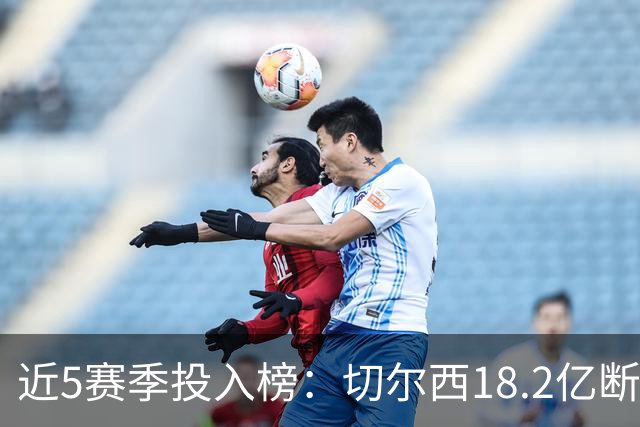 近5赛季投入榜：切尔西18.2亿断崖领跑 前11除巴黎尤文均为英超队